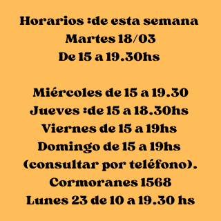 Horarios de está semana Martes De 15 a 19.30hs Miércoles de 15 a 19.30 Jueves de 15 a 18.30hs Viernes de 15 a 19hs Domingo..15 a 19hs (consultar por teléfono). Cormoranes 1568 Lunes 23 de 10 a 19.
